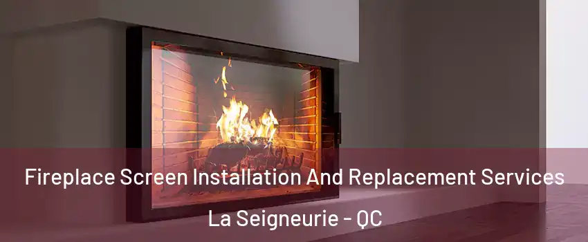 Fireplace Screen Installation And Replacement Services La Seigneurie - QC