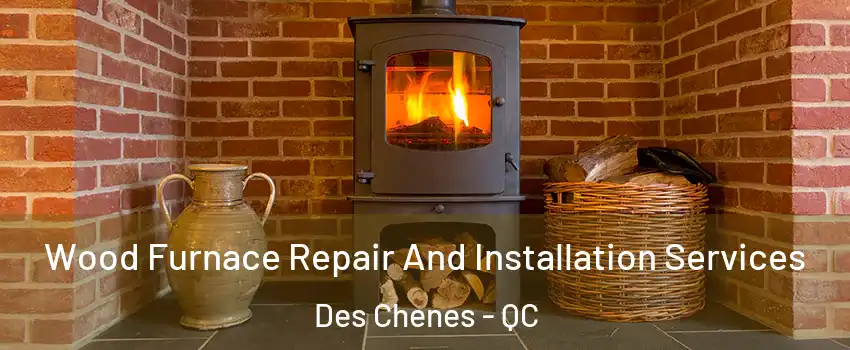  Wood Furnace Repair And Installation Services Des Chenes - QC