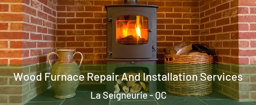  Wood Furnace Repair And Installation Services La Seigneurie - QC